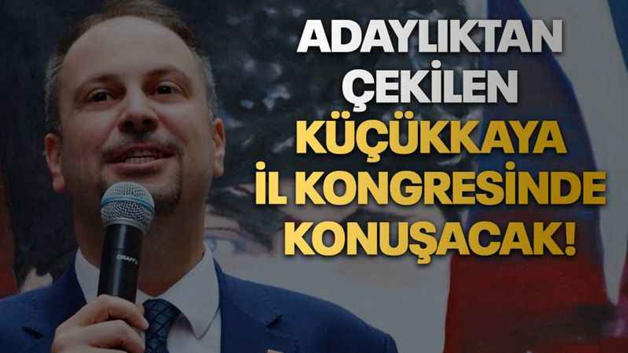 Adaylıktan çekilen Küçükkaya il kongresinde konuşacak!